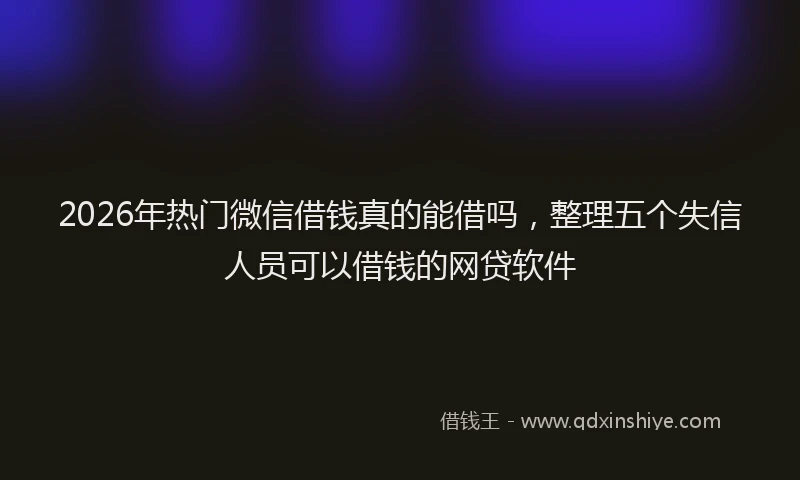 2026年热门微信借钱真的能借吗，整理五个失信人员可以借钱的网贷软件