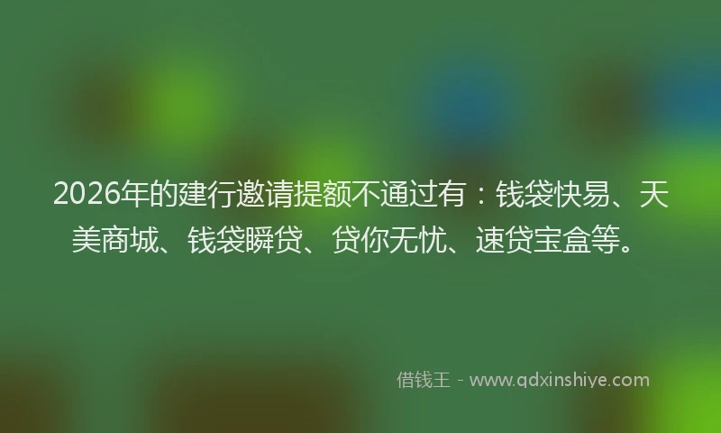 2026年的建行邀请提额不通过有：钱袋快易、天美商城、钱袋瞬贷、贷你无忧、速贷宝盒等。