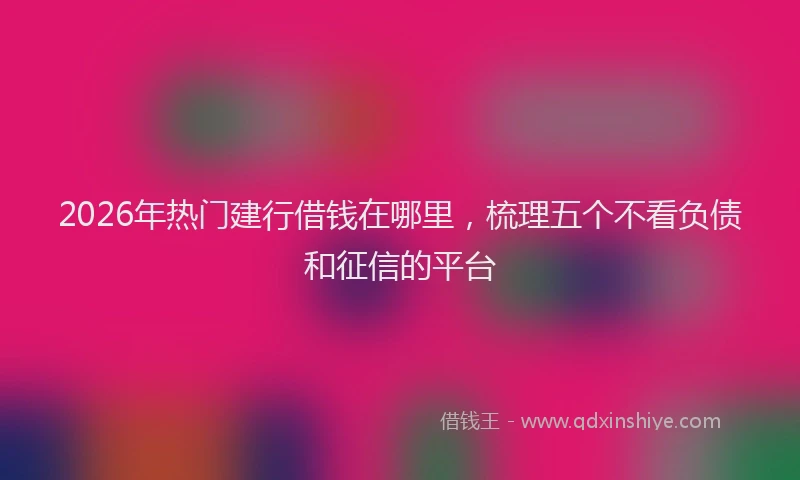 2026年热门建行借钱在哪里，梳理五个不看负债和征信的平台
