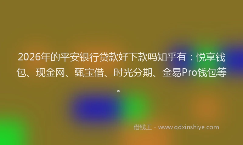 2026年的平安银行贷款好下款吗知乎有：悦享钱包、现金网、甄宝借、时光分期、金易Pro钱包等。