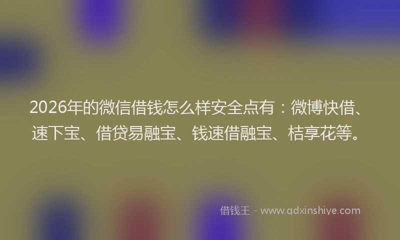 2026年的微信借钱怎么样安全点有：微博快借、速下宝、借贷易融宝、钱速借融宝、桔享花等。