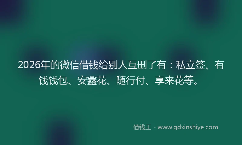 2026年的微信借钱给别人互删了有:私立签、有钱钱包、安鑫花、随行付、享来花等。