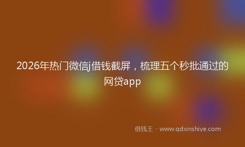 2026年热门微信j借钱截屏，梳理五个秒批通过的网贷app