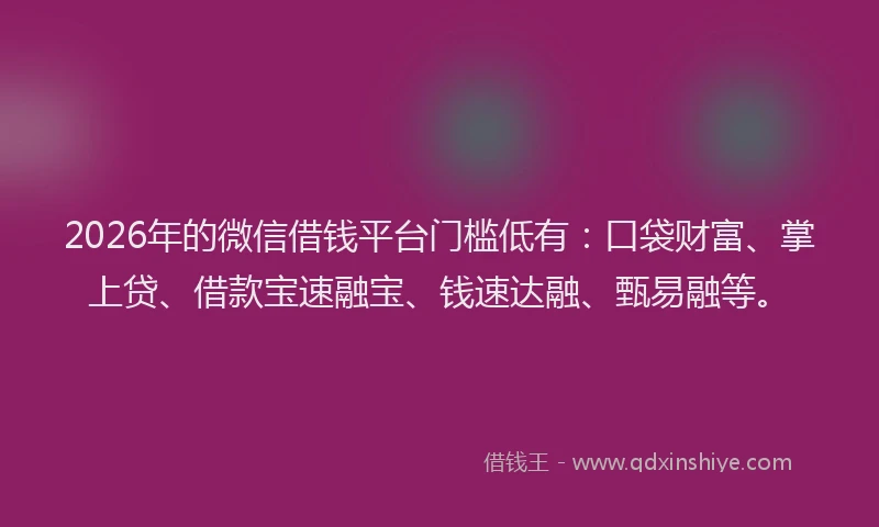 2026年的微信借钱平台门槛低有:口袋财富、掌上贷、借款宝速融宝、钱速达融、甄易融等。