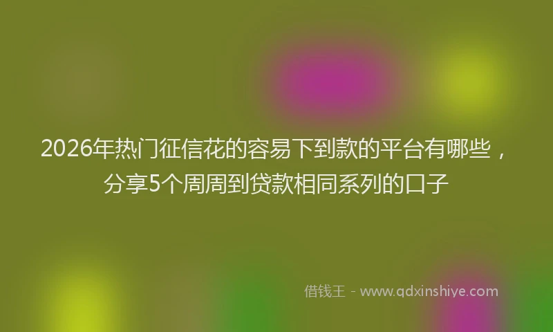 2026年热门征信花的容易下到款的平台有哪些，分享5个周周到贷款相同系列的口子