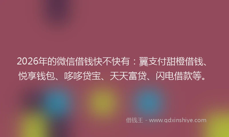 2026年的微信借钱快不快有:翼支付甜橙借钱、悦享钱包、哆哆贷宝、天天富贷、闪电借款等。