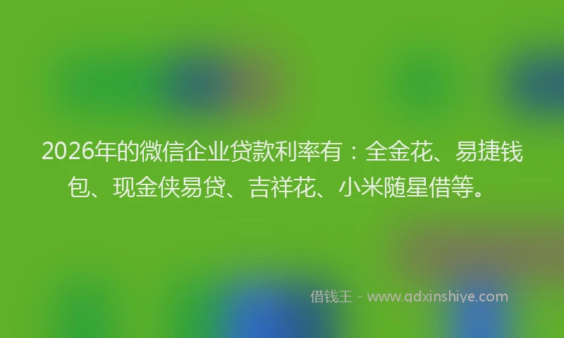 2026年的微信企业贷款利率有：全金花、易捷钱包、现金侠易贷、吉祥花、小米随星借等。
