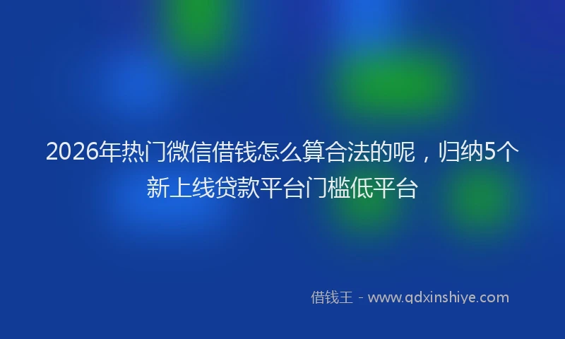 2026年热门微信借钱怎么算合法的呢，归纳5个新上线贷款平台门槛低平台