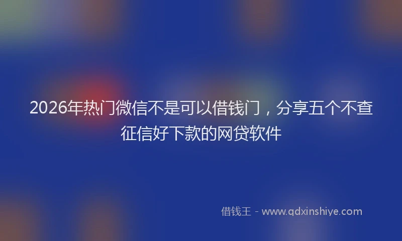 2026年热门微信不是可以借钱门，分享五个不查征信好下款的网贷软件