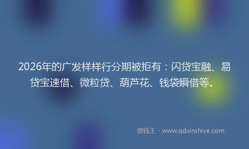2026年的广发样样行分期被拒有：闪贷宝融、易贷宝速借、微粒贷、葫芦花、钱袋瞬借等。