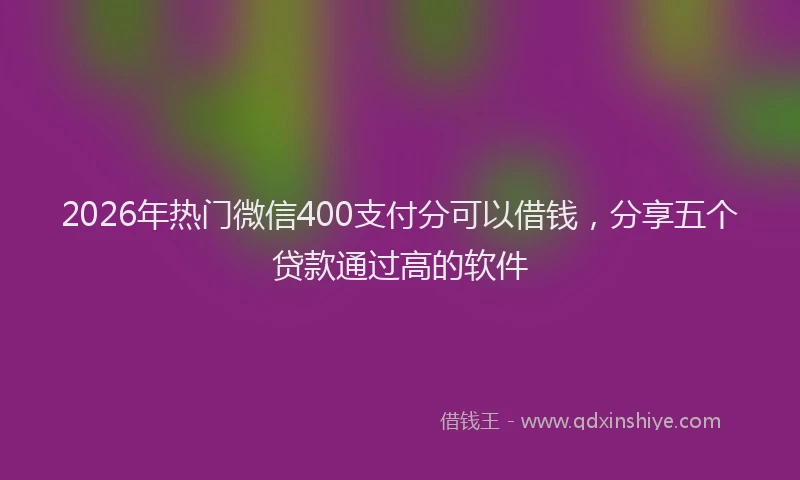 2026年热门微信400支付分可以借钱，分享五个贷款通过高的软件