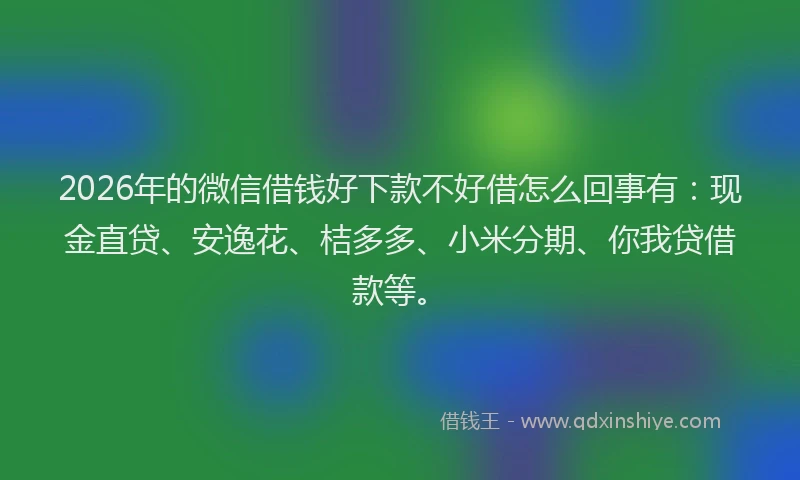 2026年的微信借钱好下款不好借怎么回事有：现金直贷、安逸花、桔多多、小米分期、你我贷借款等。