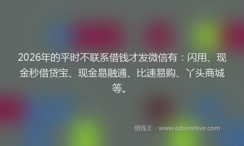 2026年的平时不联系借钱才发微信有:闪用、现金秒借贷宝、现金易融通、比速易购、丫头商城等。