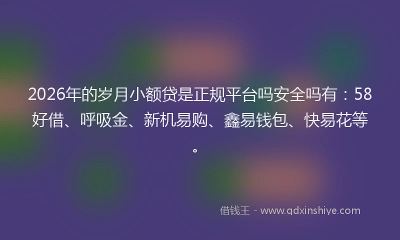 2026年的岁月小额贷是正规平台吗安全吗有：58好借、呼吸金、新机易购、鑫易钱包、快易花等。