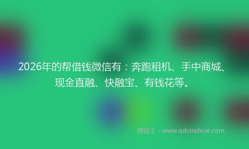 2026年的帮借钱微信有：奔跑租机、手中商城、现金直融、快融宝、有钱花等。