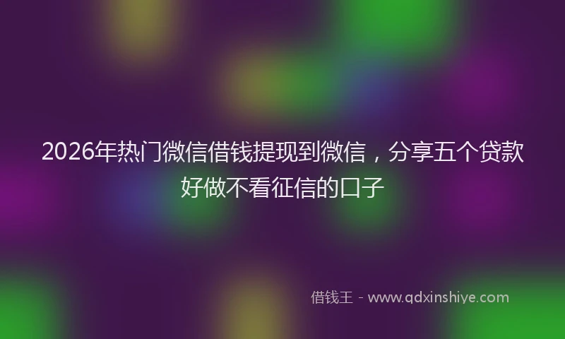 2026年热门微信借钱提现到微信，分享五个贷款好做不看征信的口子