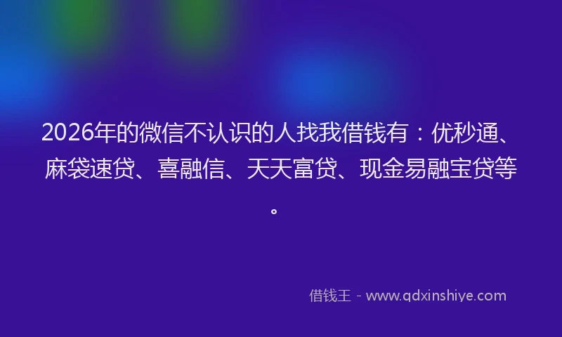 2026年的微信不认识的人找我借钱有：优秒通、麻袋速贷、喜融信、天天富贷、现金易融宝贷等。