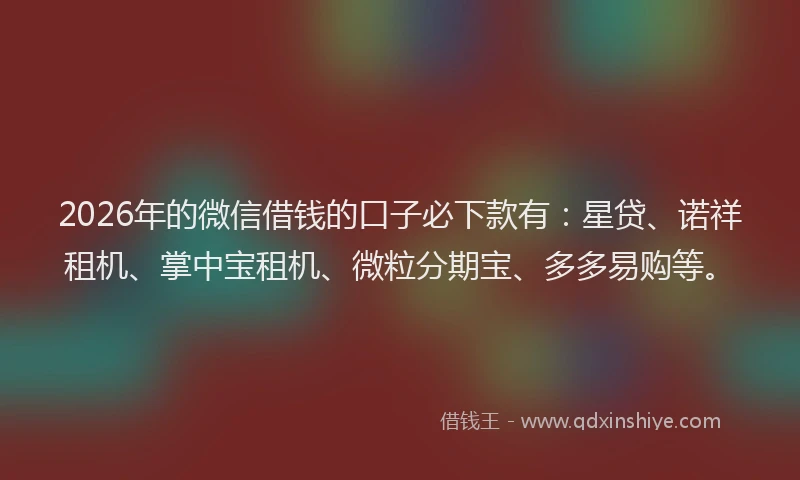 2026年的微信借钱的口子必下款有：星贷、诺祥租机、掌中宝租机、微粒分期宝、多多易购等。