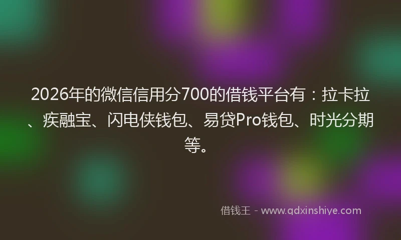 2026年的微信信用分700的借钱平台有：拉卡拉、疾融宝、闪电侠钱包、易贷Pro钱包、时光分期等。