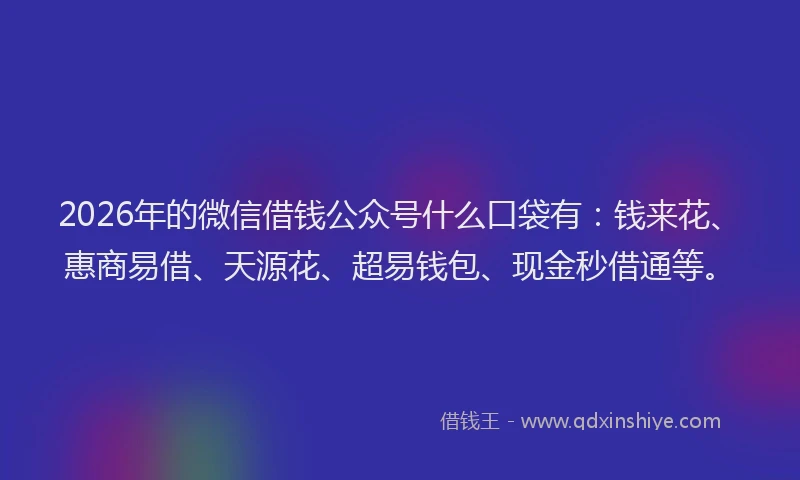 2026年的微信借钱公众号什么口袋有：钱来花、惠商易借、天源花、超易钱包、现金秒借通等。