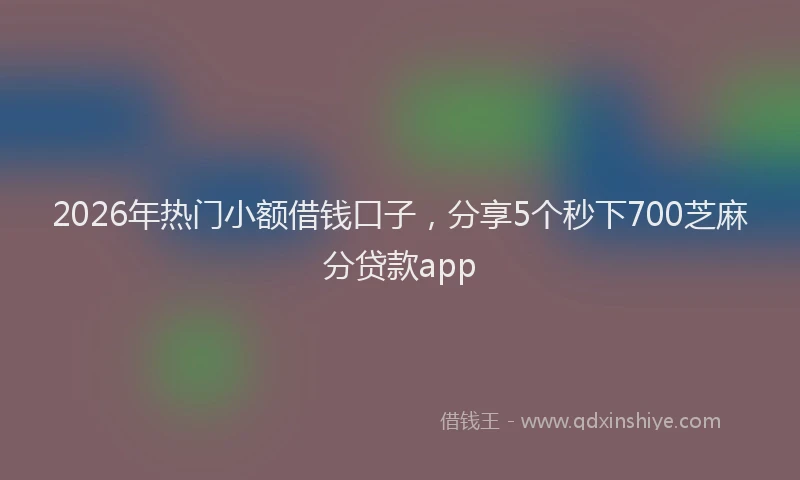 2026年热门小额借钱口子，分享5个秒下700芝麻分贷款app
