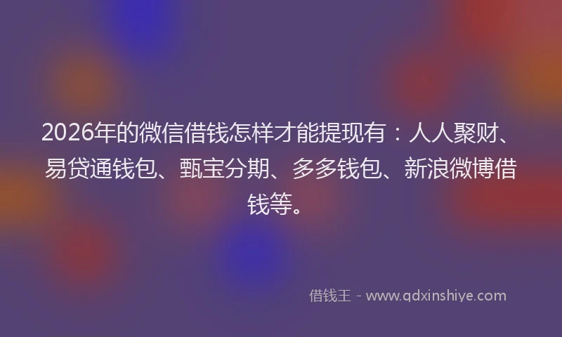 2026年的微信借钱怎样才能提现有:人人聚财、易贷通钱包、甄宝分期、多多钱包、新浪微博借钱等。