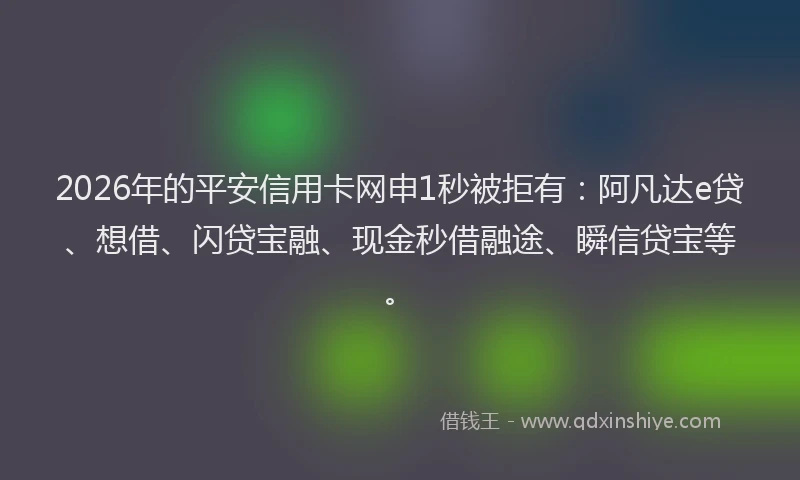2026年的平安信用卡网申1秒被拒有：阿凡达e贷、想借、闪贷宝融、现金秒借融途、瞬信贷宝等。