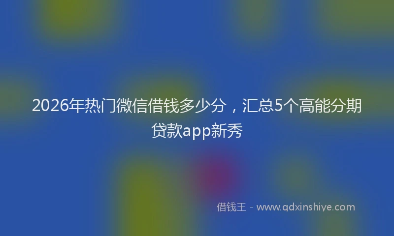 2026年热门微信借钱多少分，汇总5个高能分期贷款app新秀
