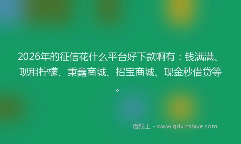 2026年的征信花什么平台好下款啊有：钱满满、现租柠檬、秉鑫商城、招宝商城、现金秒借贷等。