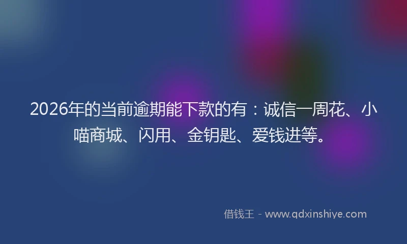 2026年的当前逾期能下款的有：诚信一周花、小喵商城、闪用、金钥匙、爱钱进等。