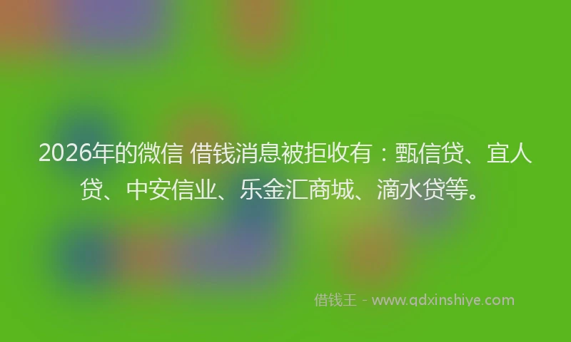 2026年的微信 借钱消息被拒收有：甄信贷、宜人贷、中安信业、乐金汇商城、滴水贷等。