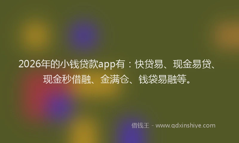 2026年的小钱贷款app有：快贷易、现金易贷、现金秒借融、金满仓、钱袋易融等。