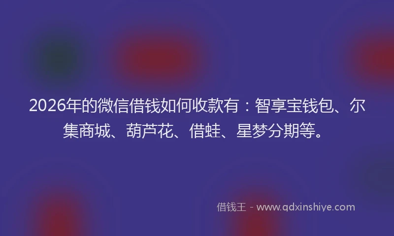 2026年的微信借钱如何收款有：智享宝钱包、尔集商城、葫芦花、借蛙、星梦分期等。