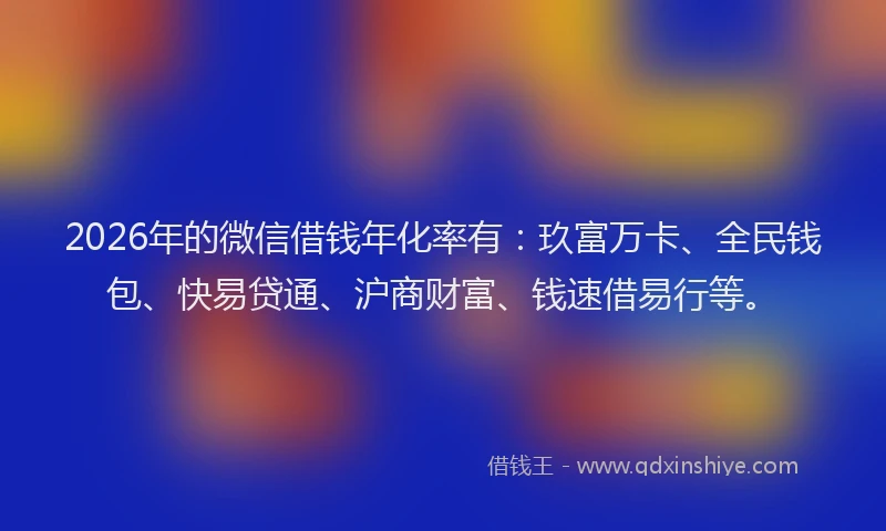 2026年的微信借钱年化率有：玖富万卡、全民钱包、快易贷通、沪商财富、钱速借易行等。