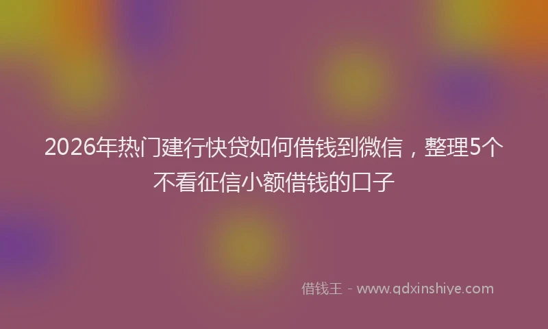 2026年热门建行快贷如何借钱到微信，整理5个不看征信小额借钱的口子