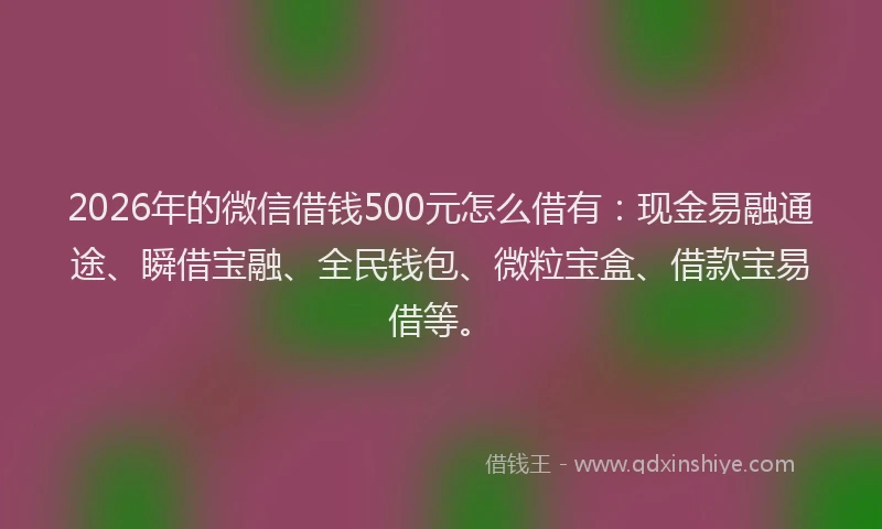2026年的微信借钱500元怎么借有：现金易融通途、瞬借宝融、全民钱包、微粒宝盒、借款宝易借等。