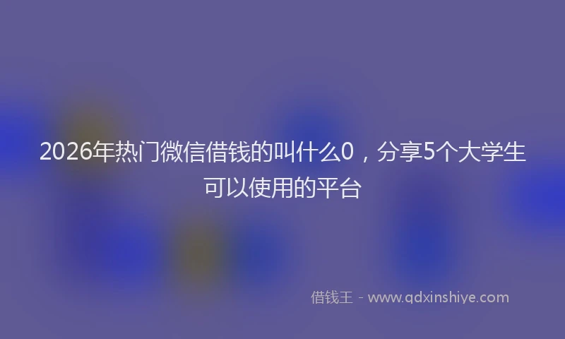 2026年热门微信借钱的叫什么0，分享5个大学生可以使用的平台