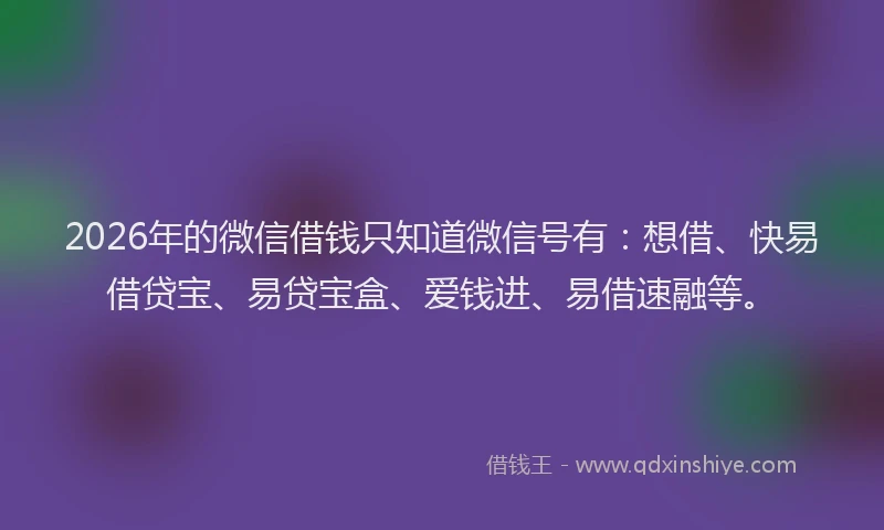2026年的微信借钱只知道微信号有：想借、快易借贷宝、易贷宝盒、爱钱进、易借速融等。