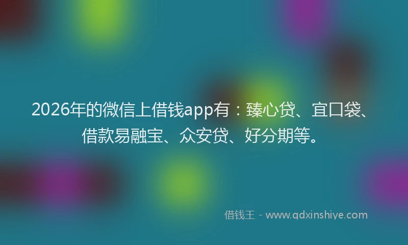 2026年的微信上借钱app有：臻心贷、宜口袋、借款易融宝、众安贷、好分期等。