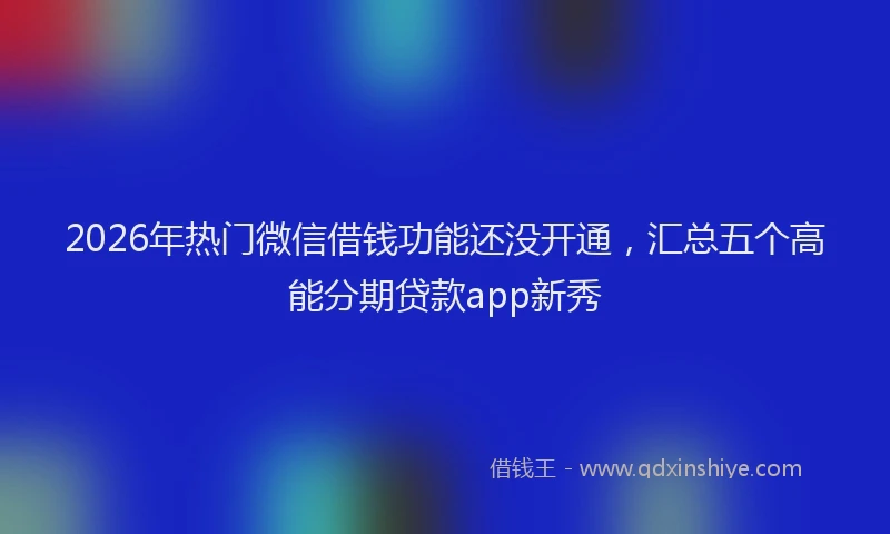 2026年热门微信借钱功能还没开通，汇总五个高能分期贷款app新秀