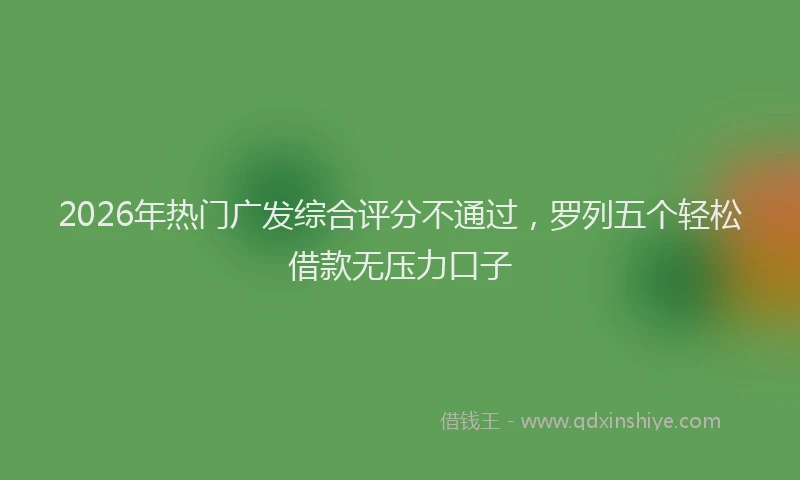 2026年热门广发综合评分不通过，罗列五个轻松借款无压力口子
