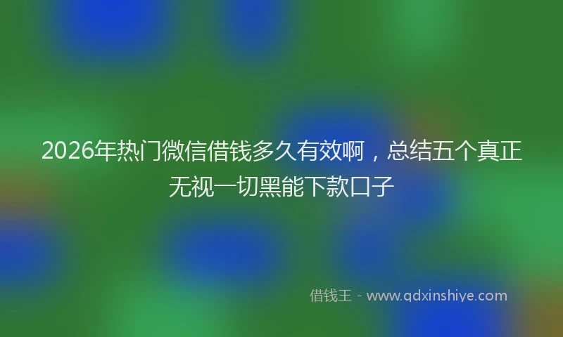 2026年热门微信借钱多久有效啊，总结五个真正无视一切黑能下款口子