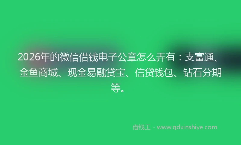 2026年的微信借钱电子公章怎么弄有:支富通、金鱼商城、现金易融贷宝、信贷钱包、钻石分期等。
