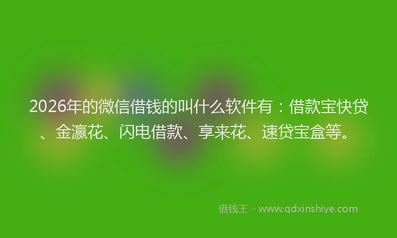 2026年的微信借钱的叫什么软件有：借款宝快贷、金瀛花、闪电借款、享来花、速贷宝盒等。