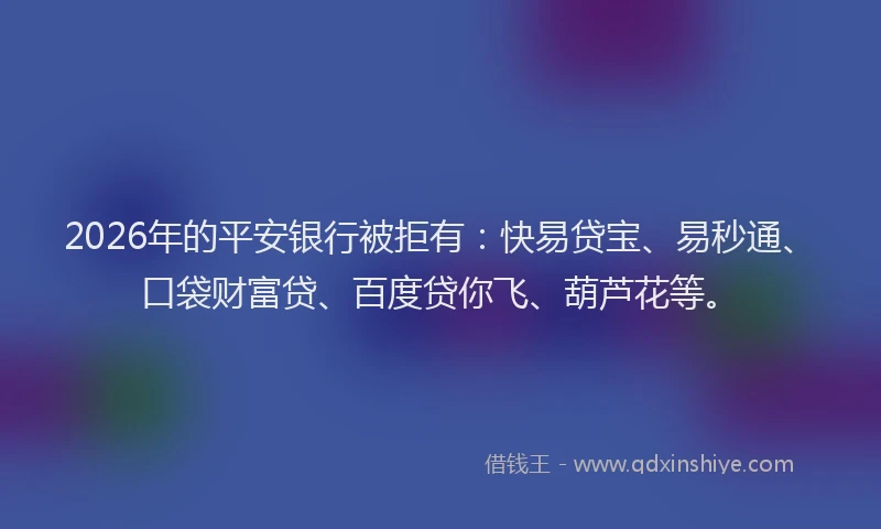 2026年的平安银行被拒有：快易贷宝、易秒通、口袋财富贷、百度贷你飞、葫芦花等。