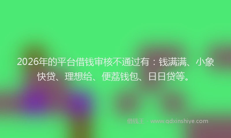 2026年的平台借钱审核不通过有：钱满满、小象快贷、理想给、便荔钱包、日日贷等。