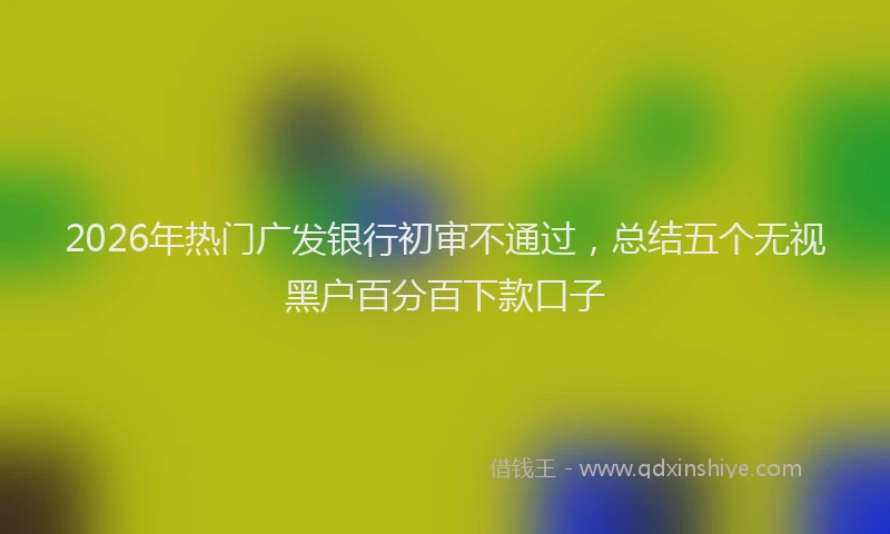 2026年热门广发银行初审不通过，总结五个无视黑户百分百下款口子