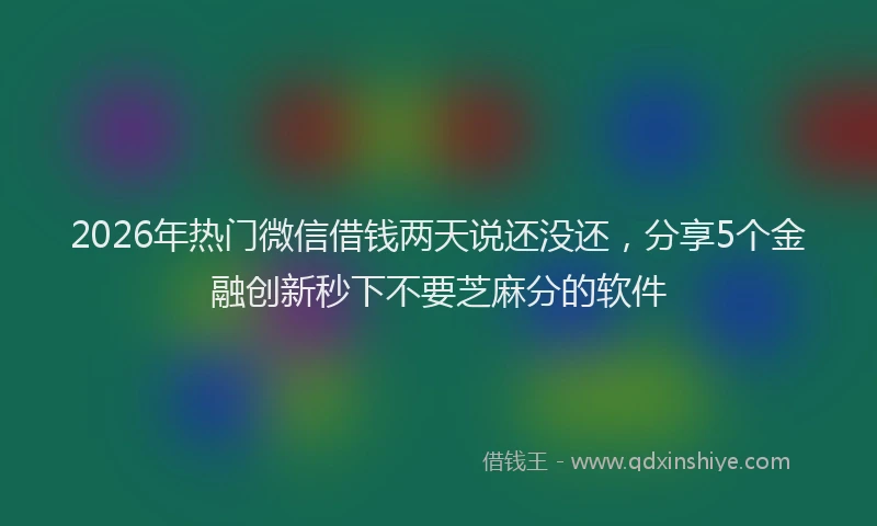 2026年热门微信借钱两天说还没还，分享5个金融创新秒下不要芝麻分的软件