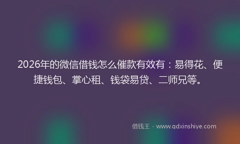 2026年的微信借钱怎么催款有效有:易得花、便捷钱包、掌心租、钱袋易贷、二师兄等。
