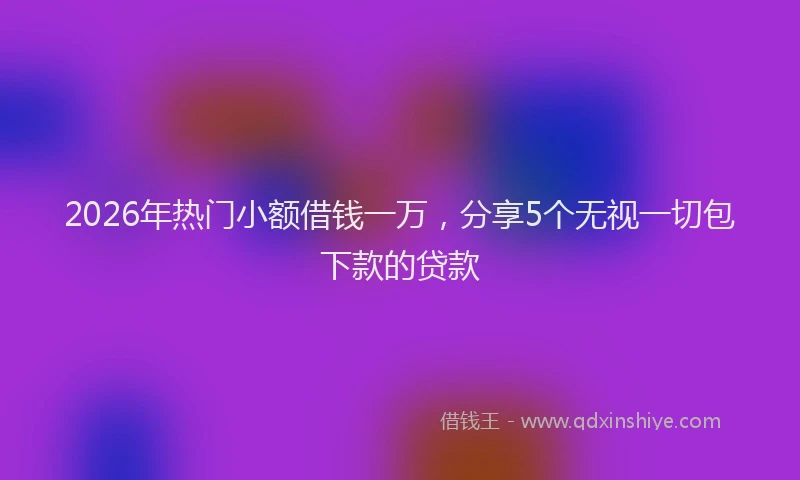 2026年热门小额借钱一万，分享5个无视一切包下款的贷款